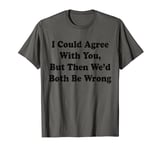 I Could Agree With You But Then We'd Both Be Wrong T-Shirt