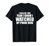 I CALLED YOU YEAH I KNOW I WATCHED MY PHONE RING T-Shirt