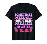 Sometimes I Feel Old But Then I Realize My Sister Is Older T-Shirt