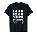 I'm Here Because You Broke Something T-Shirt