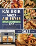 Jason Aguilar Aguilar, Kalorik Maxx Air Fryer Oven Cookbook 2021: 850 Easy, Vibrant & Mouthwatering Recipes for Anyone Who Want to Enjoy Tasty Effortless Dishe