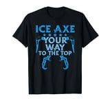 Ice Axe Your Way To The Top - Mountain Climber Ice Axe T-Shirt