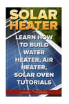 Createspace Independent Publishing Platform John Fletcher Solar Heater: Learn How To Build Water Heater, Air Oven Tutorials