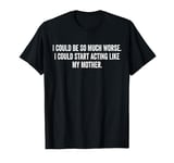 I Could Be So Much Worse I Could Start Acting Like My Mother T-Shirt