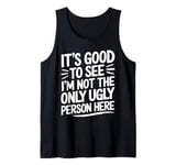 It's Good To See I'm Not The Only Ugly Person Here funny Tank Top