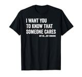 I Want You To Know That Someone Cares Not Me T-Shirt