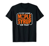 I Would Put Some Maple Syrup On That - Funny Maple Syrup T-Shirt