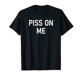 Piss On Me, Funny, Joke, Sarcastic, Family T-Shirt