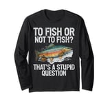 To Fish or Not to Fish That’s a Stupid Question Trout Long Sleeve T-Shirt