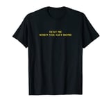 text me when you get home T-Shirt