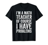 I'm A Math Teacher Of Course I Have Problems T-Shirt