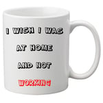 I Wish I Was At Home And Not Working -  11oz Ceramic Mug. Great Novelty Gift