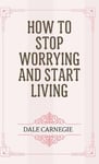 How to Stop Worrying and Start Living