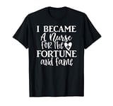 I Became a Nurse for the Fortune and Fame Funny Nurse T-Shirt