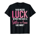 Who needs Luck when you have a Sister in Law T-Shirt