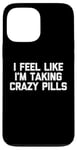 iPhone 13 Pro Max I Feel Like I'm Taking Crazy Pills - Funny Saying Sarcastic Case