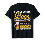 I Only Drink Beer 3 Days A Week Yesterday Today And Tomorrow T-Shirt