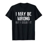 I May Be Wrong But I Doubt It T-Shirt T-Shirt