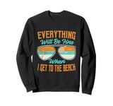 Everything Will Be Fine When I Get To The Beach - Vacation Sweatshirt