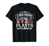 I Have Enough Plants Said No Gardener Ever Gardening T-Shirt