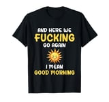 Here We F-cking Go Again I Mean Good Morning Funny Saying T-Shirt