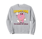 Funny Dirty Adult Humor - I Want You To Glaze My Hole Sweatshirt