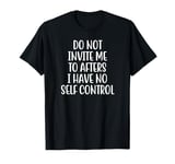 Do Not Invite Me To Afters I Have No Self Control T-Shirt