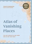 Atlas of Vanishing Places: The lost worlds as they were and as they are today WINNER Illustrated Book of the Year - Edward Stanford Travel Writing Awards 2020 (Unexpected Atlases)