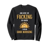 Here We F-cking Go Again I Mean Good Morning Funny Saying Sweatshirt