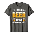 I'm Holding a Beer So Yeah I'm Pretty Busy T-Shirt