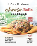 It'S All about Cheese Balls Cookbook: It'S Cheesy, It'S Round, and You Cannot Sa