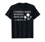 I Think I Have Enough Dahlias Said No Dahlia Lover Ever T-Shirt