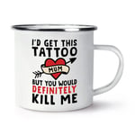 Mum I'd Get This Tattoo But You'd Probably Kill Me Enamel Mug Cup Mother's Day