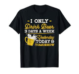 I Only Drink Beer 3 Days A Week Yesterday Today And Tomorrow T-Shirt