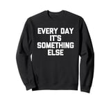 Every Day It's Something Else - Fun Saying Sarcastic Novelty Sweatshirt