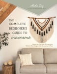 The Complete Beginner&#039;s Guide to Macrame  Master the Craft with 20 Projects for Wall Art, Plant Hangers, Chic Accessories &amp; More