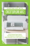 Starting Out With Cricut Explore Air 2: Cricut Design Space Hacks That Beginners Should Know, With Amazing Cricut Craft Project Ideas: Cricut Explore Air 2 Tutorials