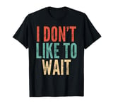 I Don't Like To Wait - Funny Saying Sarcastic Humor Novelty T-Shirt