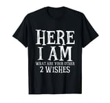 Here I am what are your other 2 wishes T-Shirt