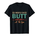 I mostly do butt stuff at the gym funny sarcastic fitness T-Shirt