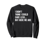 I Didn't Think I Could Care Less But Here We Are Sweatshirt