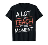 A Lot To Teach At The Moment Teachers Teaching Teachers Day T-Shirt