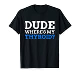 Dude Where's My Thyroid? Funny Thyroid T-Shirt