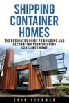 Shipping Container Homes: The Beginners Guide to Building and Decorating Tiny Homes (with DIY Projects for Shipping Container Houses and Tiny Ho