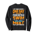 If I Only Have One Day To Live, Take Me To A Swim Meet ----- Sweatshirt