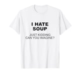 i hate soup just kidding can you imagine? T-Shirt