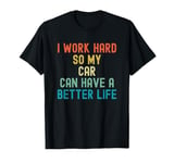 I Work Hard So My Car Can Have a Better Life Funny Carguy T-Shirt