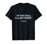 If you fall I'll be there - Ground Funny Ironic Quote T-Shirt