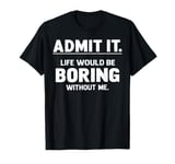 Admit It Life Would Be Boring Without Me Gift Men Women Kids T-Shirt