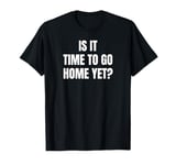 Is It Time To Go Home Yet? Funny Tired Lazy T-Shirt